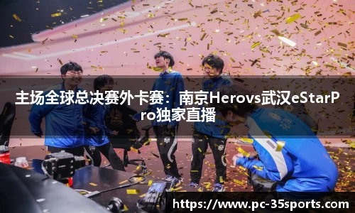 主场全球总决赛外卡赛：南京Herovs武汉eStarPro独家直播